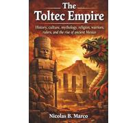 The Toltec Empire: History, culture, mythology, religion, warriors, rulers, and the rise of ancient Mexico