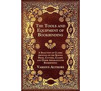 The Tools And Equipment Of Bookbinding - A Selection Of Classic Articles On The Sewing Press, Cutters, Clamps And Other Apparatus For Bookbinding