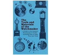 The Tools And Materials Of The Watchmaker - A Guide To The Amateur Watchmaker's Toolkit - Including How To Make Your Own Tools