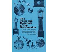 The Tools And Materials Of The Watchmaker - A Guide To The Amateur Watchmaker's Toolkit - Including How To Make Your Own Tools