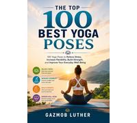 The Top 100 Best Yoga Poses: A Visual Guide with Illustrative Images for Every Pose to Relieve Stress, Increase Flexibility, Build Strength, Improve Balance, and Enhance Everyday Well-Being