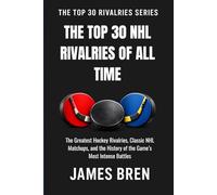 The Top 30 NHL Rivalries of All Time: The Greatest Hockey Rivalries, Classic NHL Matchups, and the History of the Game’s Most Intense Battles