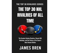 The Top 30 NHL Rivalries of All Time: The Greatest Hockey Rivalries, Classic NHL Matchups, and the History of the Game’s Most Intense Battles