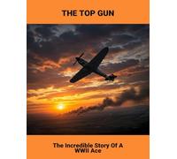 The Top Gun: The Incredible Story Of A Wwii Ace