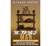 The Top Shelf Man: How the top 5% of men build wealth, live life on their terms, & keep high-value women
