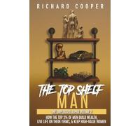 The Top Shelf Man: How the top 5% of men build wealth, live life on their terms, & keep high-value women