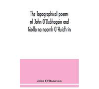 The Topographical Poems Of John O'dubhagain And Giolla Na Naomh O'huidhrin. Edited In The Original Irish, From Mss. In The Library Of The Royal Irish Academy, Dublin; With Translation, Notes, And Intr