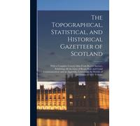 The Topographical, Statistical, And Historical Gazetteer Of Scotland; With A Complete County-Atlas From Recent Surveys, Exhibiting All The Lines Of Road, Rail, And Canal Communication; And An Appendix