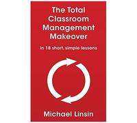 The Total Classroom Management Makeover: In 18 Short, Simple Lessons