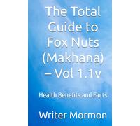 The Total Guide to Fox Nuts (Makhana) - Vol 1.1v: Health Benefits and Facts