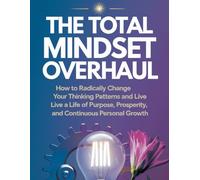 The Total Mindset Overhaul: How To Radically Change Your Thinking Patterns And Live A Life Of Purpose, Prosperity, And Continuous Personal Growth