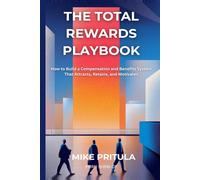 The Total Rewards Playbook: How to Build a Compensation and Benefits System That Attracts, Retains, and Motivates