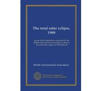 The total solar eclipse, 1900: report of the expeditions organized by the British astronomical association to observe the total solar eclipse of 1900, May 28