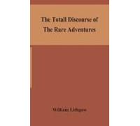 The Totall Discourse Of The Rare Adventures & Painefull Peregrinations Of Long Nineteen Yeares Travayles From Scotland To The Most Famous Kingdomes In Europe, Asia And Affrica
