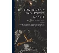 The Tower Clock And How To Make It; A Practical And Theoretical Treatise On The Construction Of A Chiming Tower Clock, With Full Working Drawings Phot