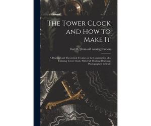 The Tower Clock And How To Make It; A Practical And Theoretical Treatise On The Construction Of A Chiming Tower Clock, With Full Working Drawings Phot