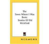 The Town Where I Was Born: Stories of Old Wickford W. C. B. , C. B., S. M. B. , M. B. (Auteur)