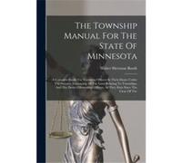 The Township Manual For The State Of Minnesota A Complete Guide For Township Officers In Their Duties Under The Statutes Embracing All The Laws Relating T Walter Sherman BoothWalter Sherman Booth (Aut