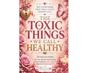 The Toxic Things We Call Healthy: 50 Reflections on the Hidden Behaviors That Damage Love, Trust, and Emotional Safety
