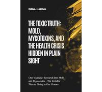 THE TOXIC TRUTH: MOLD, MYCOTOXINS, AND THE HEALTH CRISIS HIDDEN IN PLAIN SIGHT: One Woman’s Research into Mold and Mycotoxins - The Invisible Threats Living in Our Homes