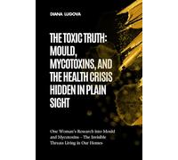 THE TOXIC TRUTH: MOULD, MYCOTOXINS, AND THE HEALTH CRISIS HIDDEN IN PLAIN SIGHT: One woman's research of mould, mycotoxins, and the overlooked health crisis affecting our homes and our bodies.