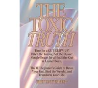 THE TOXIC TRUTH: Time for a Gut Glow Up. Ditch the Toxins, Not the Flavor. Your #1 Beginner’s Guide to Detox Your Gut, Shed the Weight, and Transform Your Life!