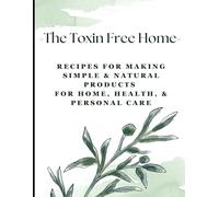 The Toxin Free Home: Recipes For How to Make Simple & Natural Products For Your Home, Health, & Personal Care