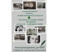 СЛІД ВІЧНОЇ ВЕСНИ ПАМʼЯТЬ, ІЗ ЯКОЇ НАРОДЖУЄТЬСЯ ЩАСТЯ THE TRACE OF ETERNAL SPRING THE MEMORY FROM WHICH HAPPINESS IS BORN: ПОЕЗІЇ ВОЛОДИМИРА ДУТЧАКА POEMS BY VOLODYMYR DUTCHAK