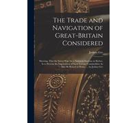 The Trade And Navigation Of Great-Britain Considered: Shewing, That The Surest Way For A Nation To Increase In Riches, Is To Prevent The Importation O