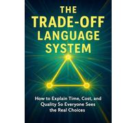 The Trade-Off Language System: How to Explain Time, Cost, and Quality So Everyone Sees the Real Choices