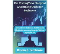 The TradingView Blueprint: A Complete Guide for Beginners: Master Every Indicator, Build Custom Alerts, and Automate Smarter, Without Paying for Pro