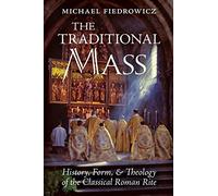 The Traditional Mass: History, Form, and Theology of the Classical Roman Rite