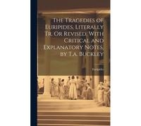 The Tragedies Of Euripides, Literally Tr. Or Revised, With Critical And Explanatory Notes, By T.A. Buckley
