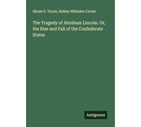The Tragedy of Abraham Lincoln. Or, the Rise and Fall of the Confederate States