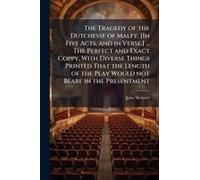 The Tragedy Of The Dutchesse Of Malfy. [In Five Acts, And In Verse.] ... The Perfect And Exact Coppy, With Diverse Things Printed That The Length Of The Play Would Not Beare In The Presentment