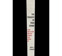 The Tragedy of True Crime: Four Guilty Men and the Stories That Define Us