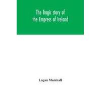 The Tragic Story Of The Empress Of Ireland; An Authentic Account Of The Most Horrible Disaster In Canadian History, Constructed From The Real Facts Obtained From Those On Board Who Survived And Other 