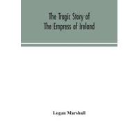 The Tragic Story Of The Empress Of Ireland; An Authentic Account Of The Most Horrible Disaster In Canadian History, Constructed From The Real Facts Obtained From Those On Board Who Survived And Other 