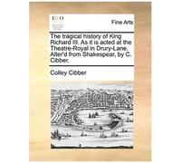 The Tragical History Of King Richard Iii. As It Is Acted At The Theatre-Royal In Drury-Lane. Alter'd From Shakespear, By C. Cibber.