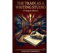 The Train as a Writing Studio: Writing in Motion - 22 Techniques to Unlock Your Text When Nothing Works