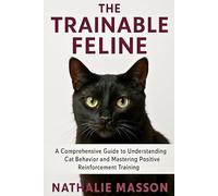 The Trainable Feline: A Comprehensive Guide to Understanding Cat behavior and Mastering Positive Reinforcement Training