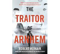 The Traitor of Arnhem: WWII’s Greatest Betrayal and the Moment That Changed History Forever