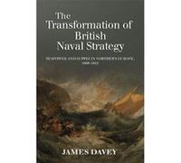 The Transformation of British Naval Strategy: Seapower and Supply in Northern Europe, 1808-1812 Davey, James (Auteur)
