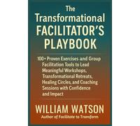 The Transformational Facilitator’s Playbook: 100+ Proven Exercises and Tools to Lead Workshops, Retreats, Healing Circles, and Group Coaching with Confidence and Impact