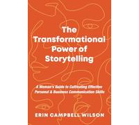The Transformational Power of Storytelling: A Woman's Guide to Cultivating Effective Personal & Business Communication Skills