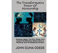 The Transformative Power Of Mentorship: Guiding Lights: The Art, Power And Impact Of Effective Mentorship In Personal And Professional Growth