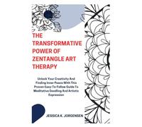 The Transformative Power of Zentangle Art Therapy: Unlock Your Creativity And Finding Inner Peace With This Proven Easy-To-Follow Guide To Meditative Doodling And Artistic Expression