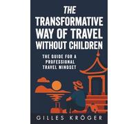 The Transformative Way of Travel Without Children: The Guide for a Professional Travel Mindset