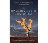 The Transforming Fire Of Divine Love: My Long, Slow Journey Into The Love Of God