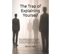 The Trap of Explaining Yourself: Why explaining yourself never works in narcissistic dynamics-and why it makes things worse